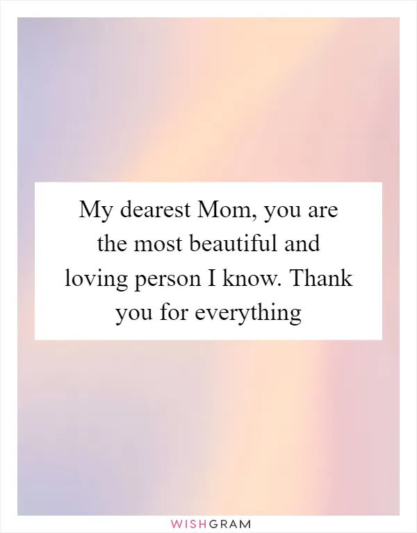 My dearest Mom, you are the most beautiful and loving person I know. Thank you for everything