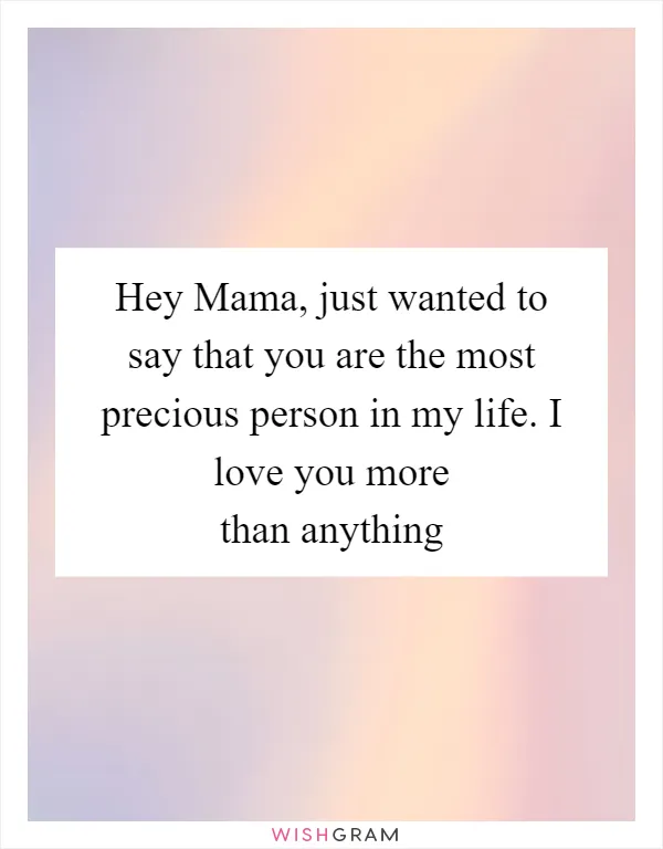 Hey Mama, just wanted to say that you are the most precious person in my life. I love you more than anything
