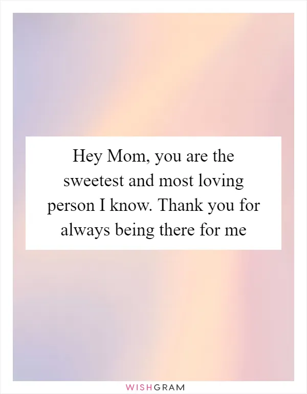 Hey Mom, you are the sweetest and most loving person I know. Thank you for always being there for me