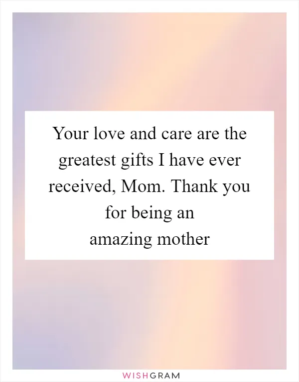 Your love and care are the greatest gifts I have ever received, Mom. Thank you for being an amazing mother