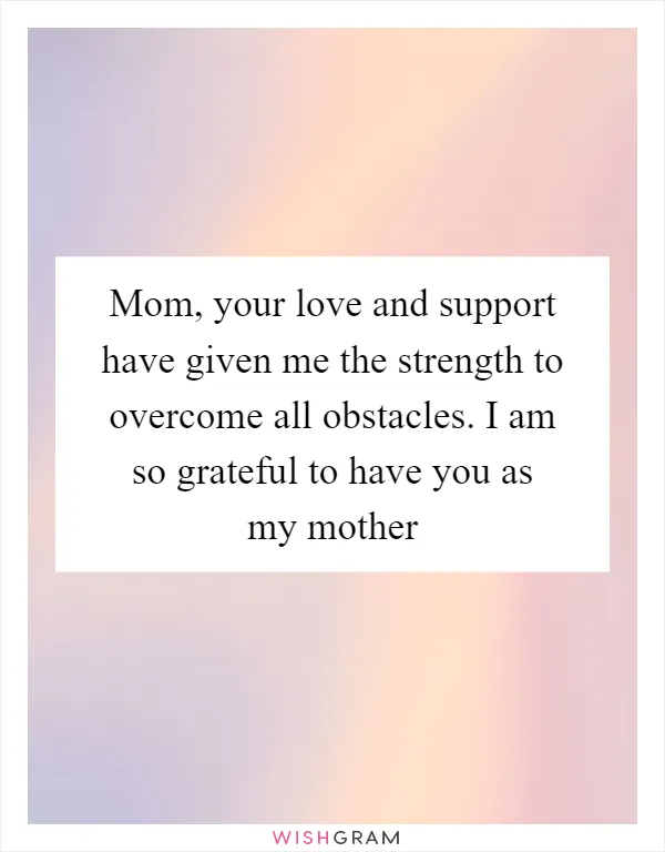 Mom, your love and support have given me the strength to overcome all obstacles. I am so grateful to have you as my mother