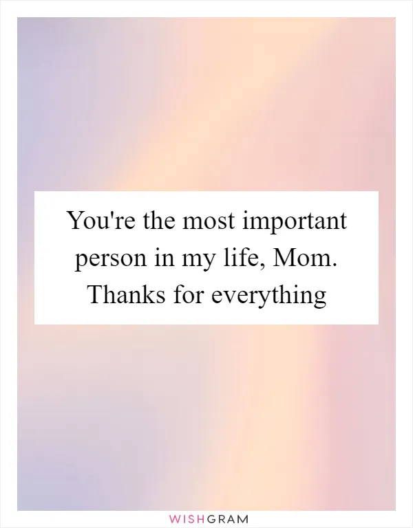 You're the most important person in my life, Mom. Thanks for everything
