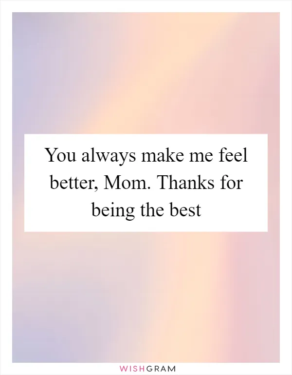 You always make me feel better, Mom. Thanks for being the best