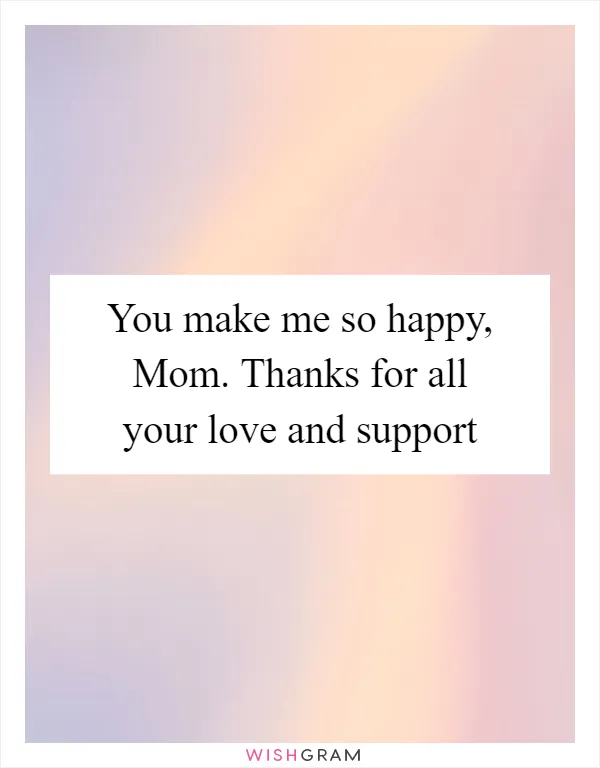 You make me so happy, Mom. Thanks for all your love and support