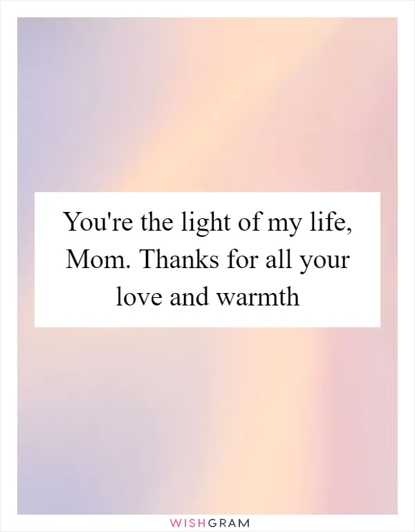 You're the light of my life, Mom. Thanks for all your love and warmth