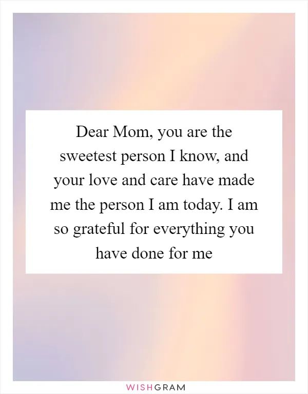 Dear Mom, you are the sweetest person I know, and your love and care have made me the person I am today. I am so grateful for everything you have done for me