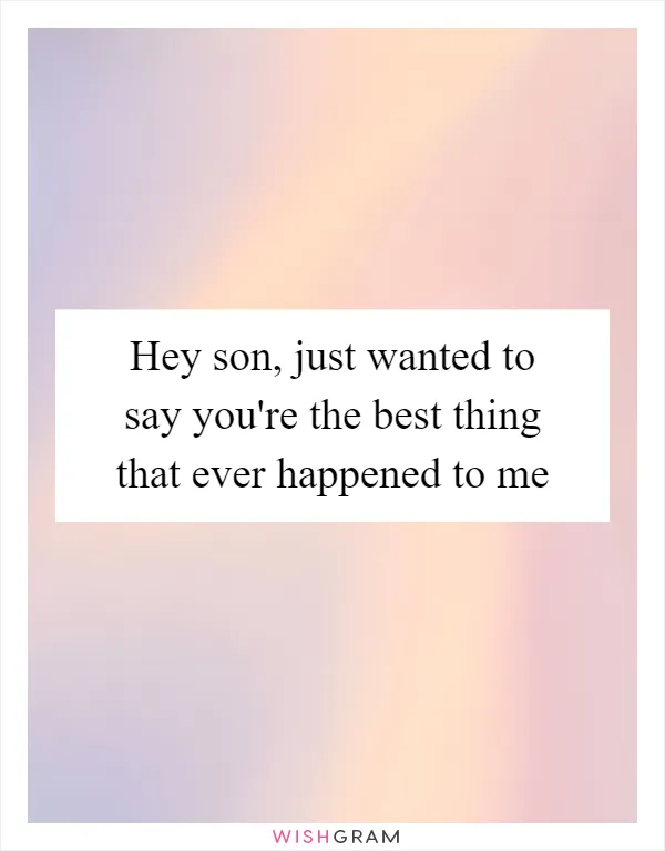 Hey son, just wanted to say you're the best thing that ever happened to me