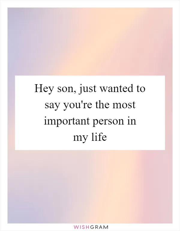 Hey son, just wanted to say you're the most important person in my life