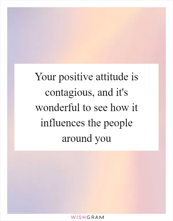 Your positive attitude is contagious, and it's wonderful to see how it influences the people around you