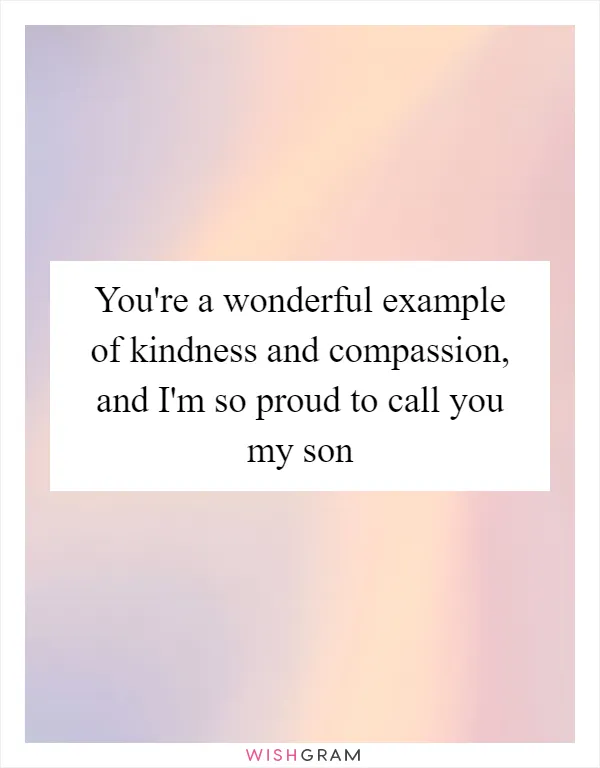 You're a wonderful example of kindness and compassion, and I'm so proud to call you my son