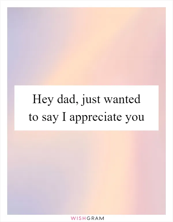 Hey dad, just wanted to say I appreciate you