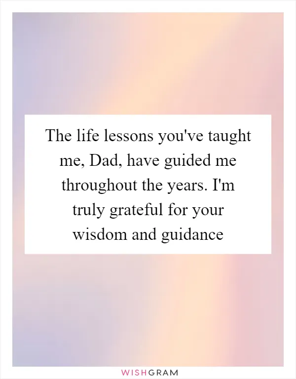 The life lessons you've taught me, Dad, have guided me throughout the years. I'm truly grateful for your wisdom and guidance