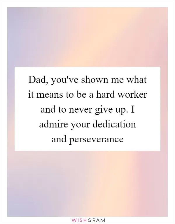 Dad, you've shown me what it means to be a hard worker and to never give up. I admire your dedication and perseverance