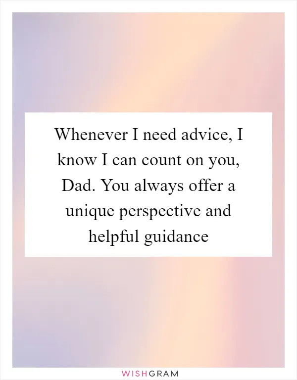 Whenever I need advice, I know I can count on you, Dad. You always offer a unique perspective and helpful guidance