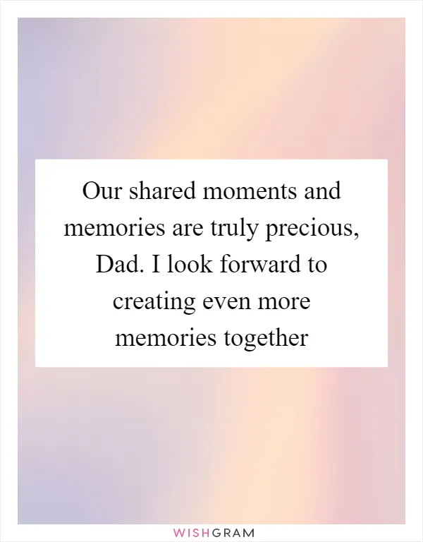Our shared moments and memories are truly precious, Dad. I look forward to creating even more memories together