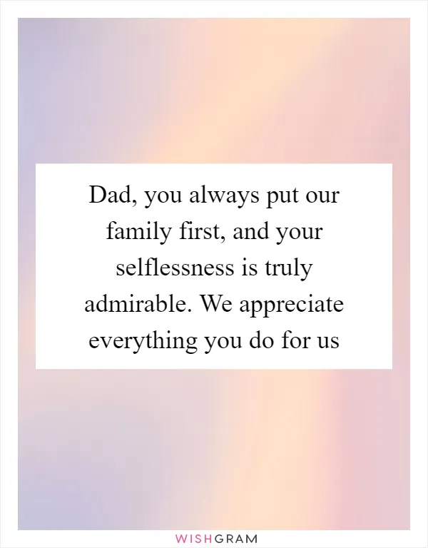 Dad, you always put our family first, and your selflessness is truly admirable. We appreciate everything you do for us
