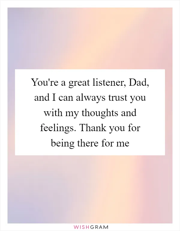 You're a great listener, Dad, and I can always trust you with my thoughts and feelings. Thank you for being there for me