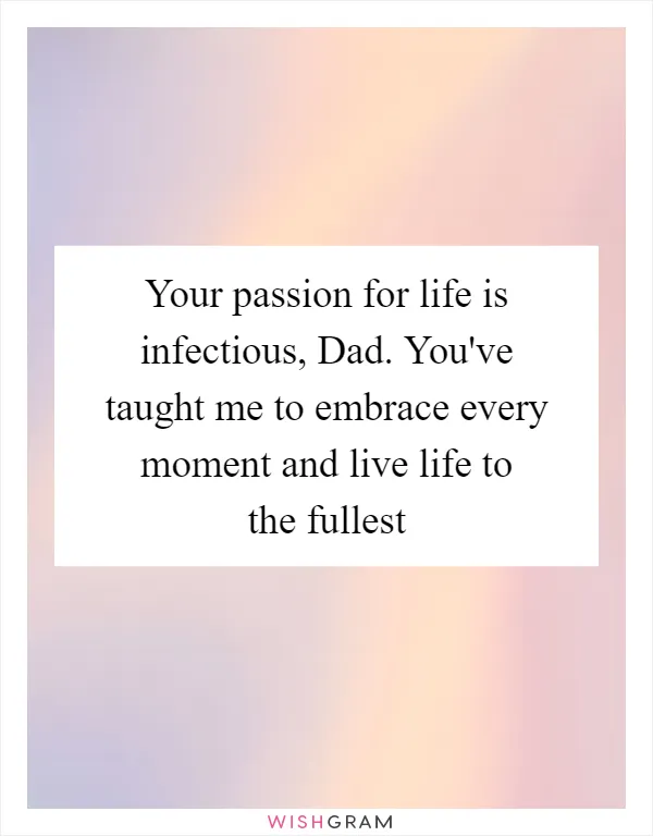 Your passion for life is infectious, Dad. You've taught me to embrace every moment and live life to the fullest