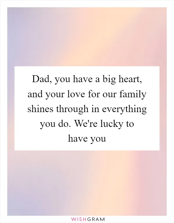Dad, you have a big heart, and your love for our family shines through in everything you do. We're lucky to have you