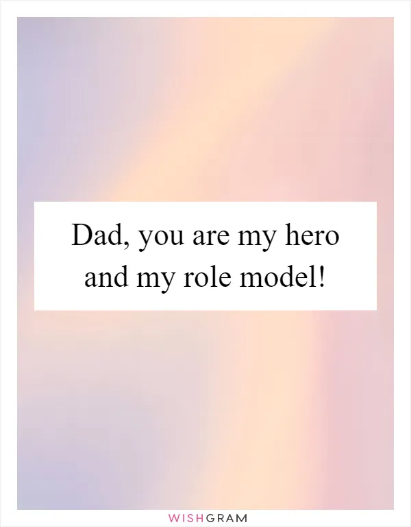 Dad, you are my hero and my role model!