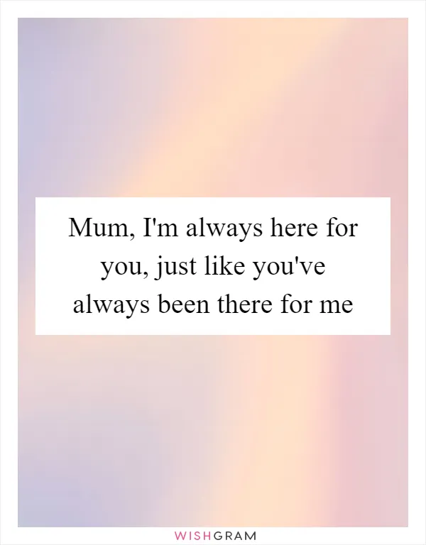 Mum, I'm always here for you, just like you've always been there for me