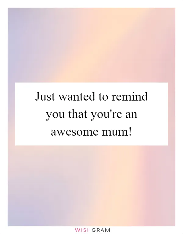 Just wanted to remind you that you're an awesome mum!