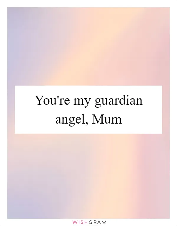 You're my guardian angel, Mum
