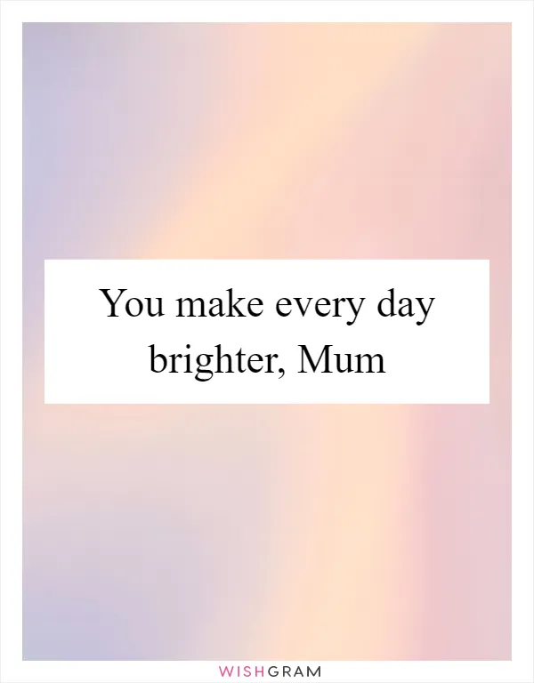 You make every day brighter, Mum