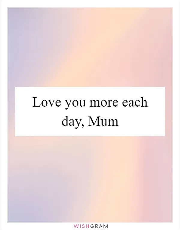 Love you more each day, Mum