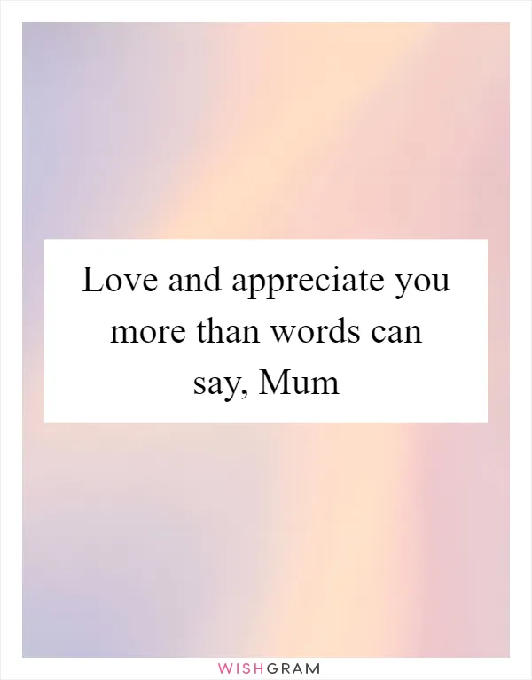 Love and appreciate you more than words can say, Mum