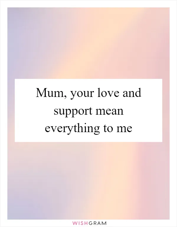 Mum, your love and support mean everything to me