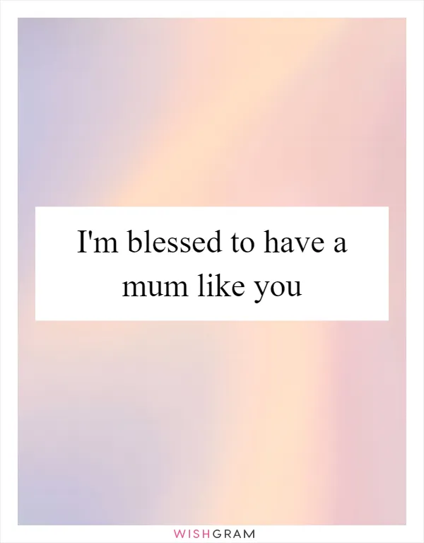 I'm blessed to have a mum like you