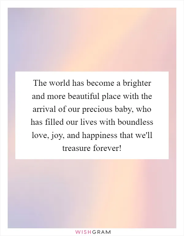 The world has become a brighter and more beautiful place with the arrival of our precious baby, who has filled our lives with boundless love, joy, and happiness that we'll treasure forever!