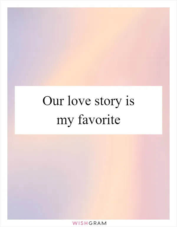 Our love story is my favorite