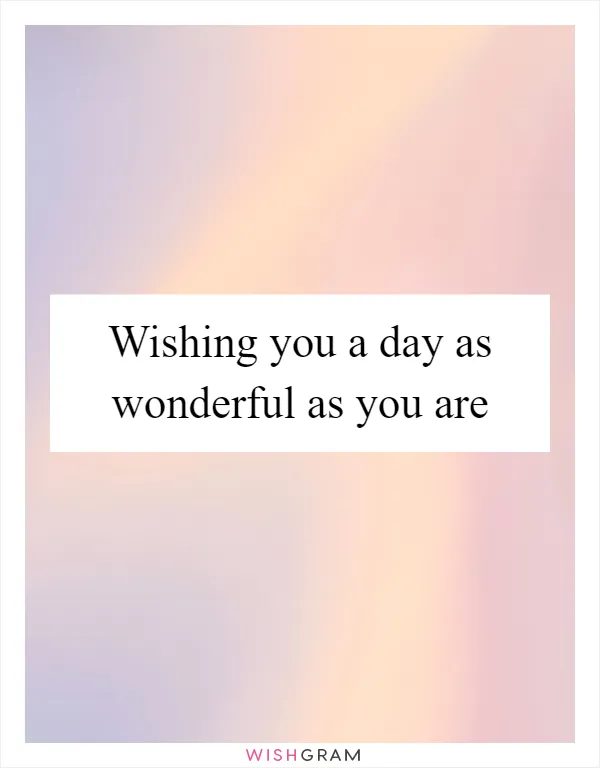 Wishing you a day as wonderful as you are