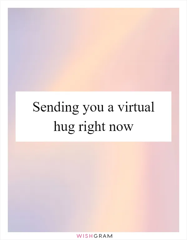 Sending you a virtual hug right now