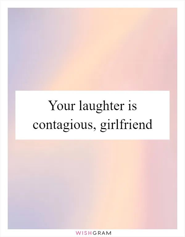 Your laughter is contagious, girlfriend