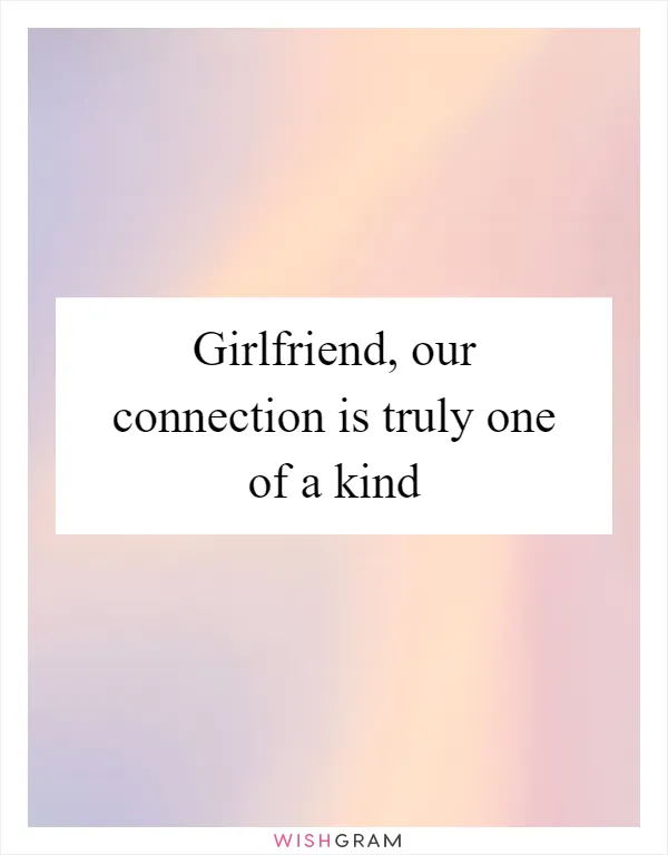 Girlfriend, our connection is truly one of a kind