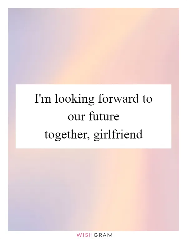 I'm looking forward to our future together, girlfriend