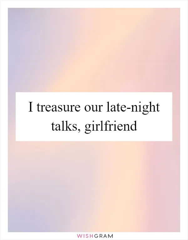 I treasure our late-night talks, girlfriend