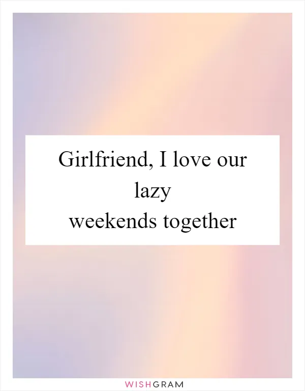 Girlfriend, I love our lazy weekends together