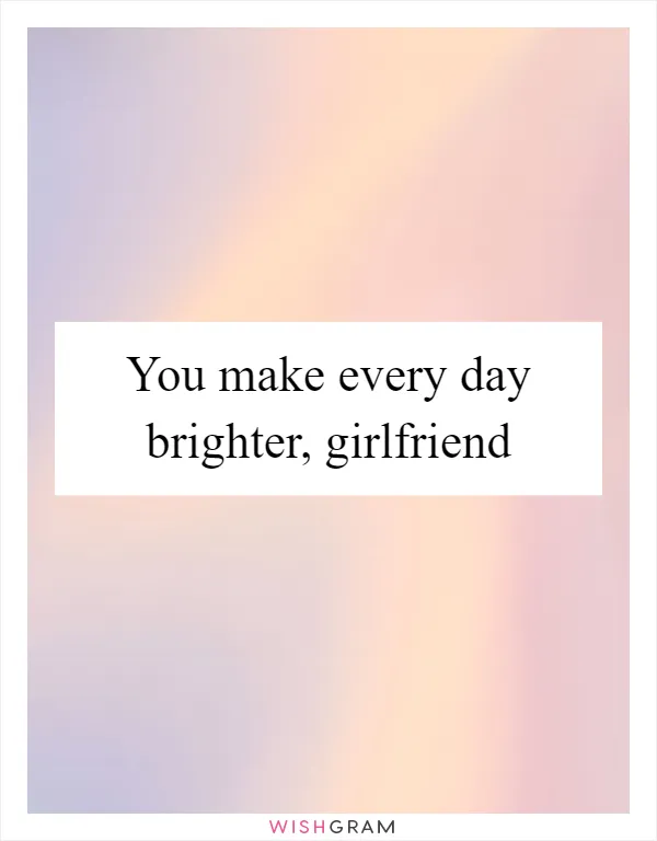 You make every day brighter, girlfriend