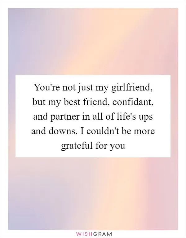 You're not just my girlfriend, but my best friend, confidant, and partner in all of life's ups and downs. I couldn't be more grateful for you