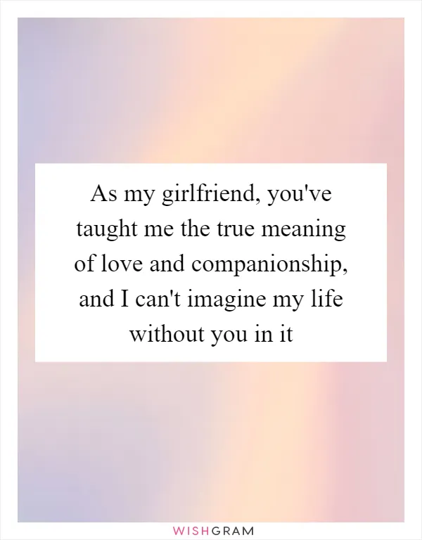 As my girlfriend, you've taught me the true meaning of love and companionship, and I can't imagine my life without you in it