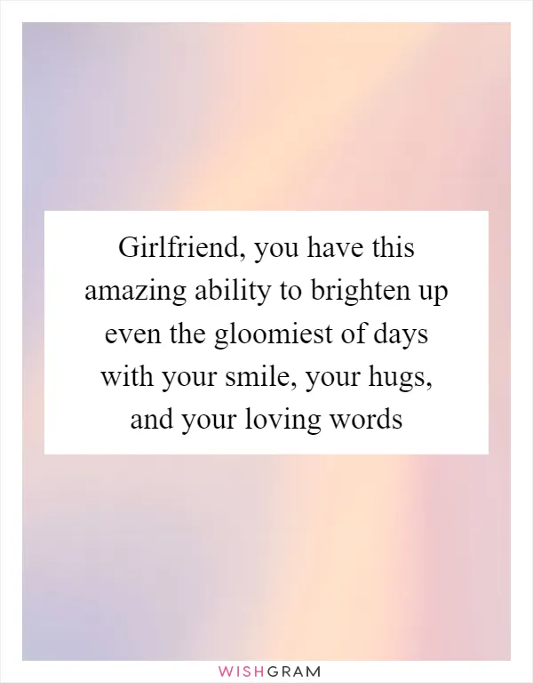 Girlfriend, you have this amazing ability to brighten up even the gloomiest of days with your smile, your hugs, and your loving words