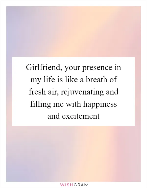 Girlfriend, your presence in my life is like a breath of fresh air, rejuvenating and filling me with happiness and excitement