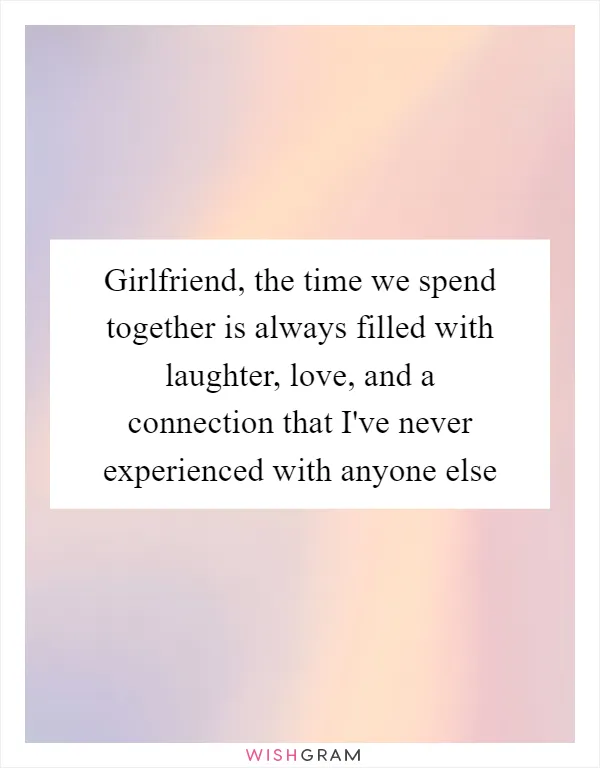 Girlfriend, the time we spend together is always filled with laughter, love, and a connection that I've never experienced with anyone else