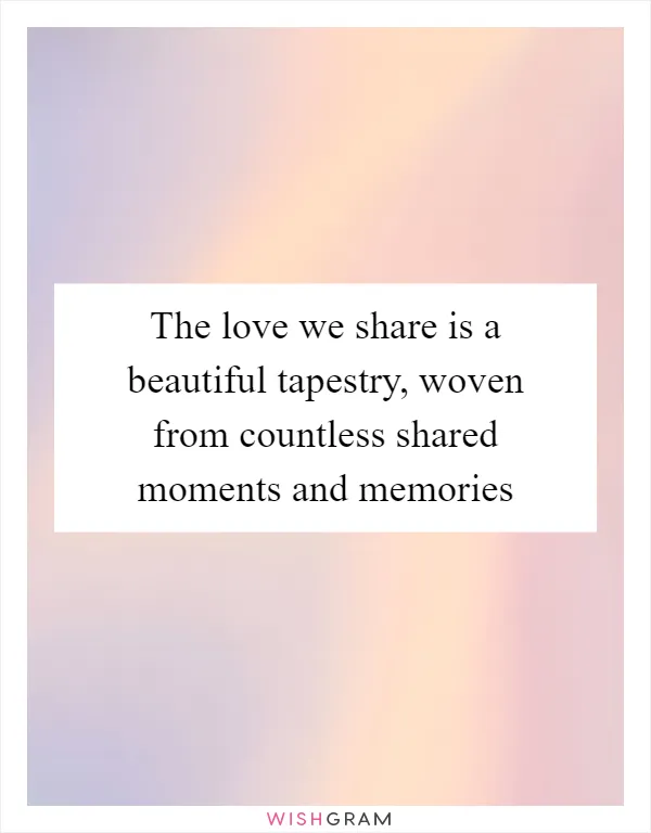 The love we share is a beautiful tapestry, woven from countless shared moments and memories