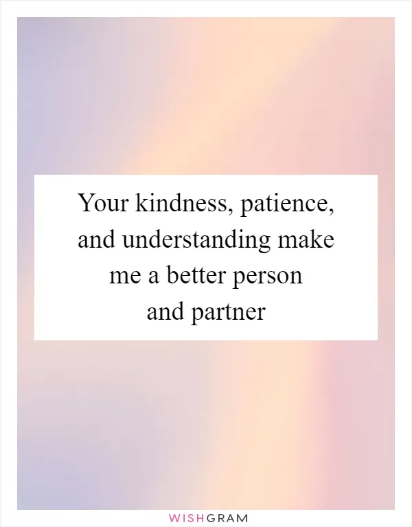 Your kindness, patience, and understanding make me a better person and partner