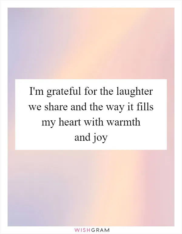 I'm grateful for the laughter we share and the way it fills my heart with warmth and joy